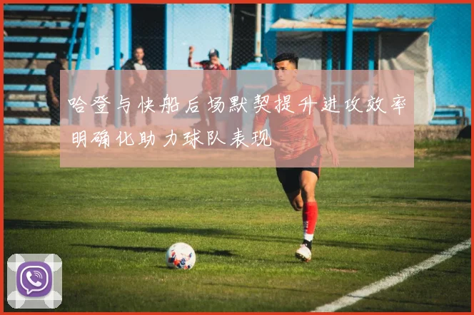 哈登与快船后场默契提升进攻效率明确化助力球队表现