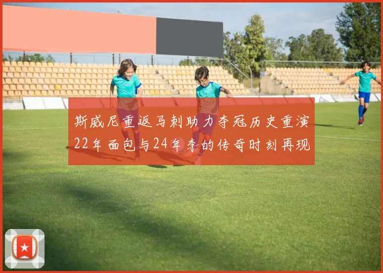 斯威尼重返马刺助力夺冠历史重演22年面包与24年李的传奇时刻再现