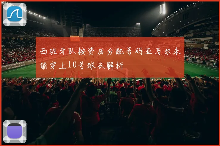 西班牙队按资历分配号码亚马尔未能穿上10号球衣解析