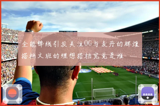 全能锋线引发关注OG与麦丹的辉煌搭档文班的理想搭档究竟是谁