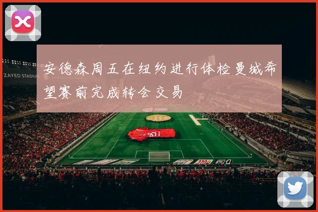 安德森周五在纽约进行体检曼城希望赛前完成转会交易