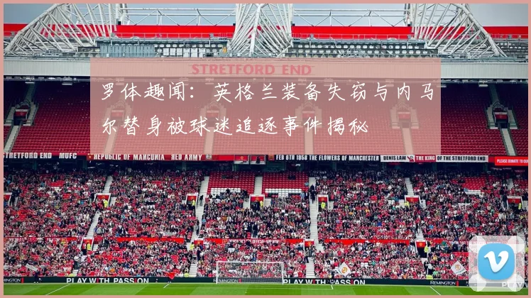 罗体趣闻：英格兰装备失窃与内马尔替身被球迷追逐事件揭秘