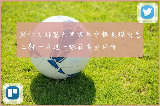 拜仁目标塞巴里客串中锋表现出色三射一正进一球获高分评价