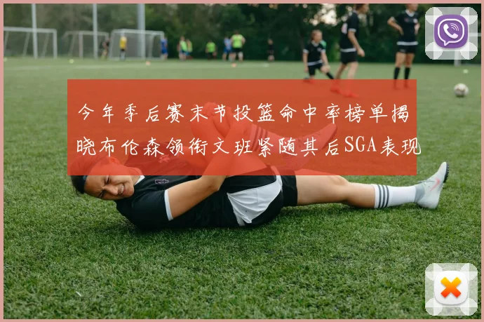 今年季后赛末节投篮命中率榜单揭晓布伦森领衔文班紧随其后SGA表现不俗