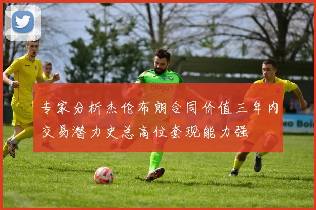 专家分析杰伦布朗合同价值三年内交易潜力史总高位套现能力强