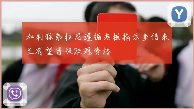 加利称弗拉尼遵循老板指示坚信米兰有望晋级欧冠资格
