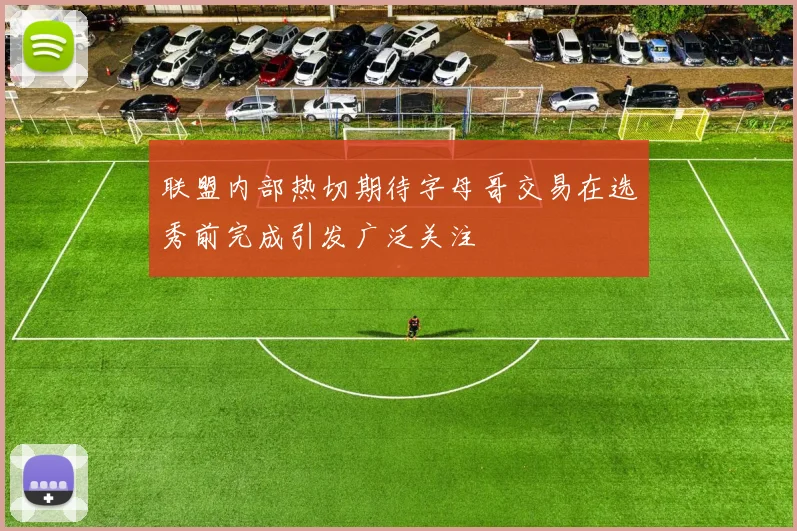 联盟内部热切期待字母哥交易在选秀前完成引发广泛关注