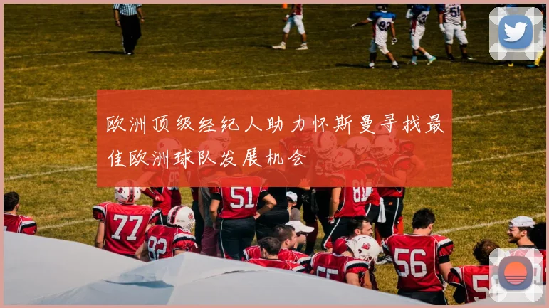 欧洲顶级经纪人助力怀斯曼寻找最佳欧洲球队发展机会