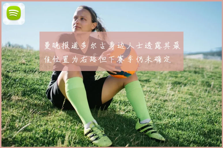 曼晚报道多尔古身边人士透露其最佳位置为右路但下赛季仍未确定