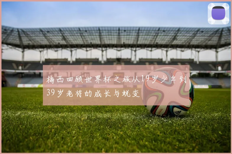 梅西回顾世界杯之旅从19岁少年到39岁老将的成长与蜕变