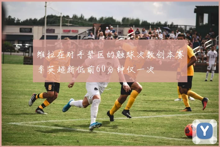 维拉在对手禁区的触球次数创本赛季英超新低前60分钟仅一次