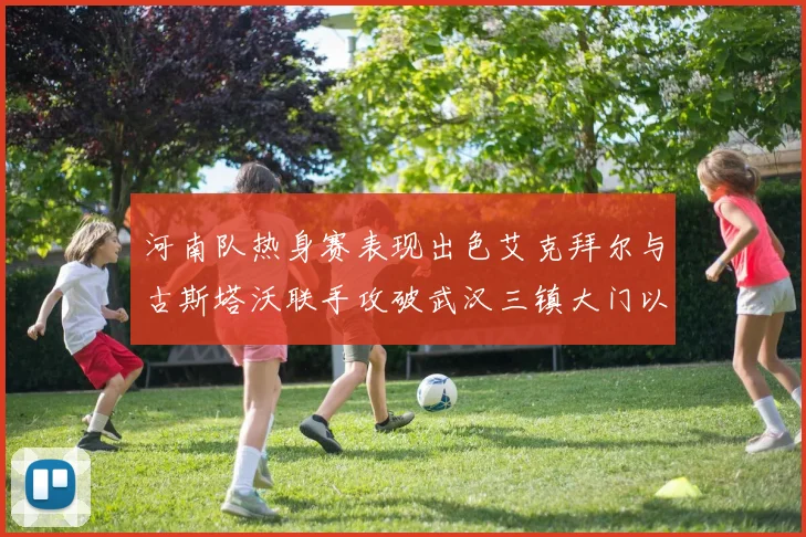 河南队热身赛表现出色艾克拜尔与古斯塔沃联手攻破武汉三镇大门以2-0获胜
