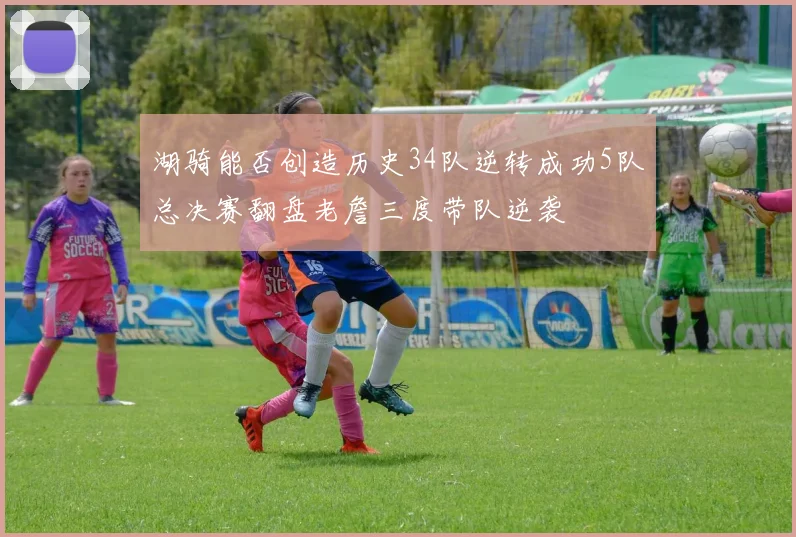 湖骑能否创造历史34队逆转成功5队总决赛翻盘老詹三度带队逆袭