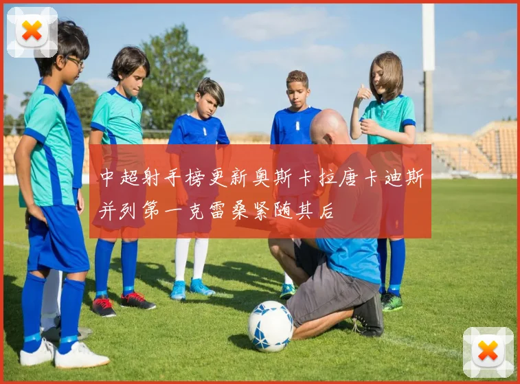 中超射手榜更新奥斯卡拉唐卡迪斯并列第一克雷桑紧随其后