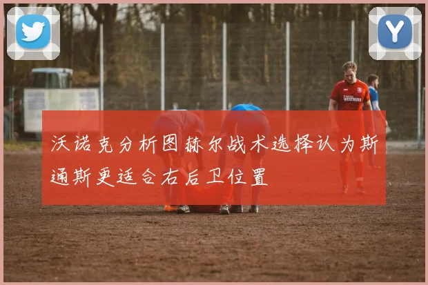 沃诺克分析图赫尔战术选择认为斯通斯更适合右后卫位置
