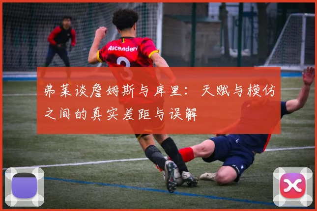 弗莱谈詹姆斯与库里：天赋与模仿之间的真实差距与误解