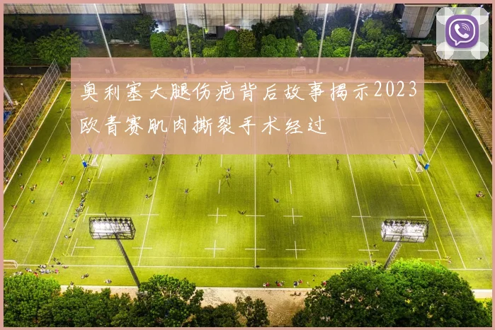 奥利塞大腿伤疤背后故事揭示2023欧青赛肌肉撕裂手术经过