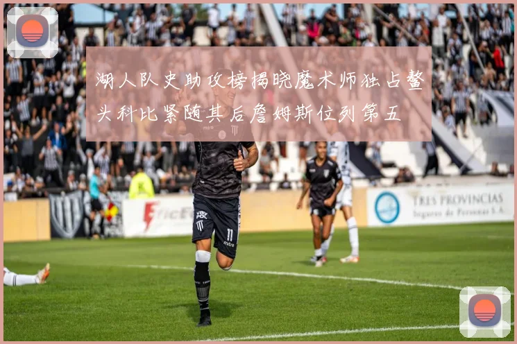 湖人队史助攻榜揭晓魔术师独占鳌头科比紧随其后詹姆斯位列第五