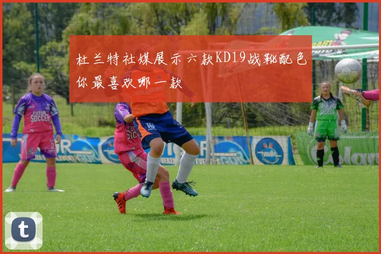 杜兰特社媒展示六款KD19战靴配色你最喜欢哪一款