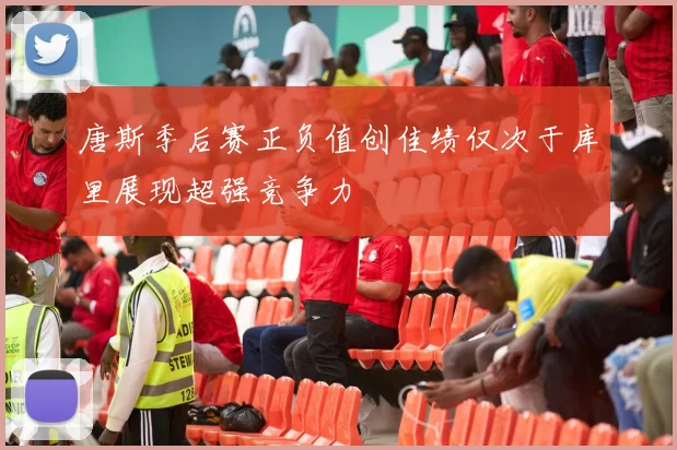 唐斯季后赛正负值创佳绩仅次于库里展现超强竞争力