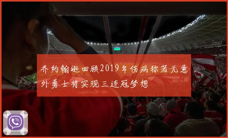 乔约翰逊回顾2019年伤病称若无意外勇士将实现三连冠梦想