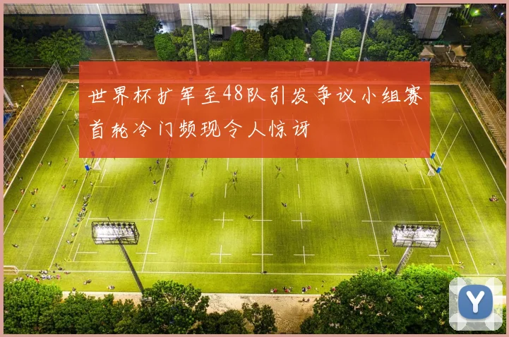 世界杯扩军至48队引发争议小组赛首轮冷门频现令人惊讶