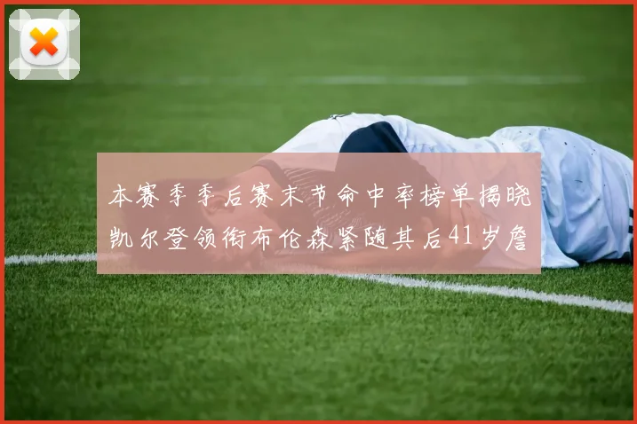 本赛季季后赛末节命中率榜单揭晓凯尔登领衔布伦森紧随其后41岁詹姆斯也在其中